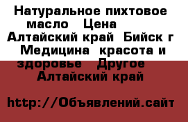 Натуральное пихтовое масло › Цена ­ 100 - Алтайский край, Бийск г. Медицина, красота и здоровье » Другое   . Алтайский край